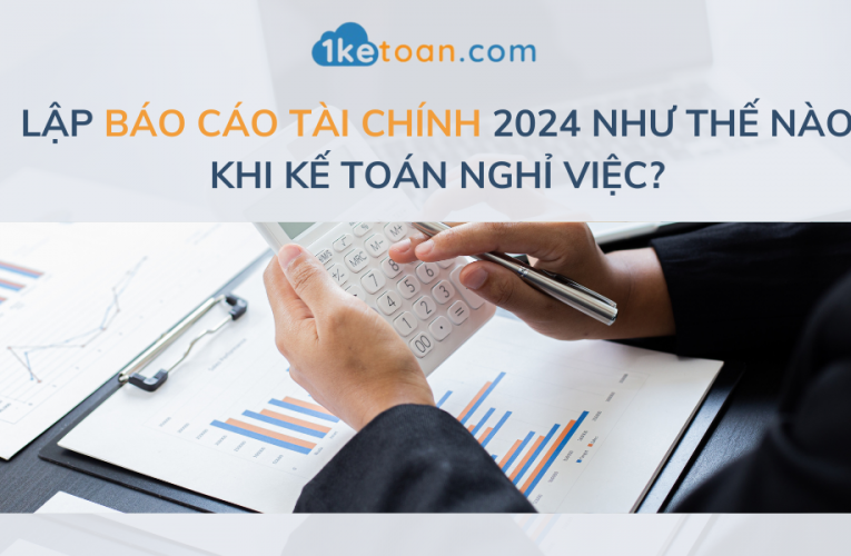 Lập Báo Cáo Tài Chính 2024 Như Thế Nào Khi Kế Toán Nghỉ Việc?