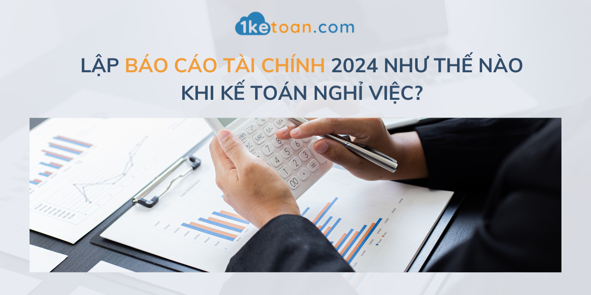 Lập Báo Cáo Tài Chính 2024 Như Thế Nào Khi Kế Toán Nghỉ Việc?